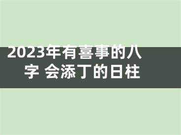 2023年有喜事的八字 会添丁的日柱