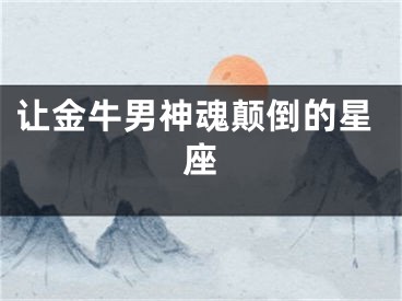 让金牛男神魂颠倒的星座