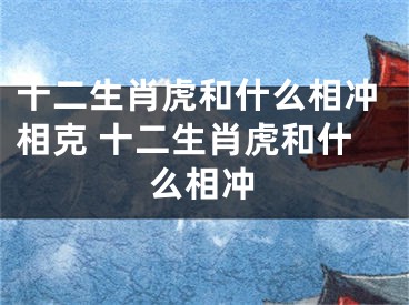 十二生肖虎和什么相冲相克 十二生肖虎和什么相冲