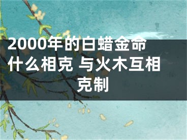 2000年的白蜡金命什么相克 与火木互相克制