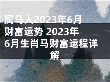 属马人2023年6月财富运势 2023年6月生肖马财富运程详解