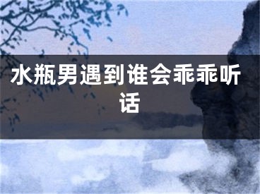 水瓶男遇到谁会乖乖听话