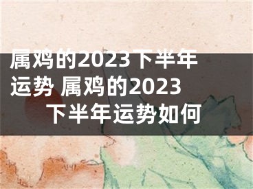 属鸡的2023下半年运势 属鸡的2023下半年运势如何