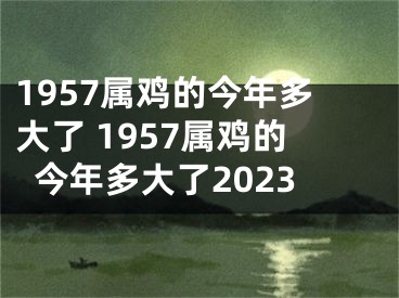 1957属鸡的今年多大了 1957属鸡的今年多大了2023