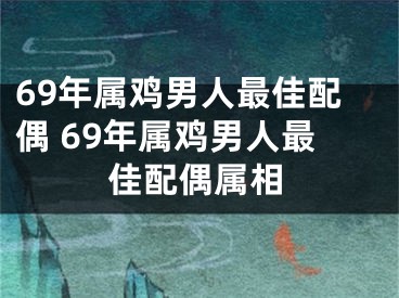 69年属鸡男人最佳配偶 69年属鸡男人最佳配偶属相