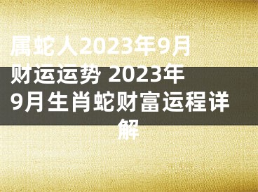 属蛇人2023年9月财运运势 2023年9月生肖蛇财富运程详解