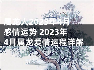 属龙人2023年4月感情运势 2023年4月属龙爱情运程详解