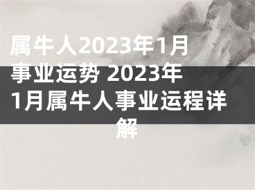 属牛人2023年1月事业运势 2023年1月属牛人事业运程详解