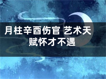 月柱辛酉伤官 艺术天赋怀才不遇