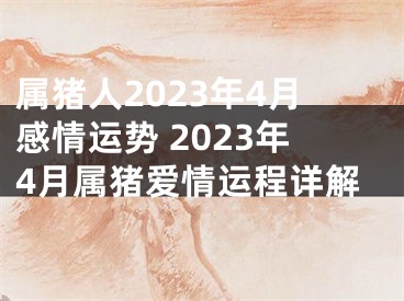 属猪人2023年4月感情运势 2023年4月属猪爱情运程详解