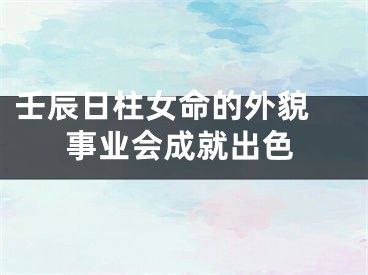 壬辰日柱女命的外貌 事业会成就出色