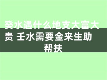 癸水遇什么地支大富大贵 壬水需要金来生助帮扶