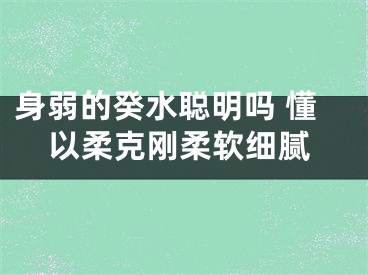 身弱的癸水聪明吗 懂以柔克刚柔软细腻