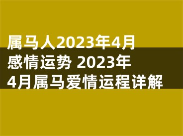 属马人2023年4月感情运势 2023年4月属马爱情运程详解