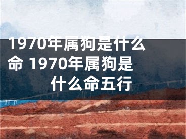 1970年属狗是什么命 1970年属狗是什么命五行