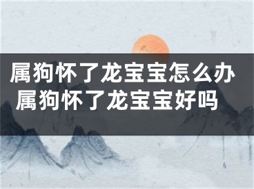 属狗怀了龙宝宝怎么办 属狗怀了龙宝宝好吗