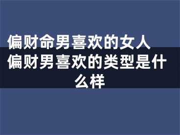 偏财命男喜欢的女人 偏财男喜欢的类型是什么样