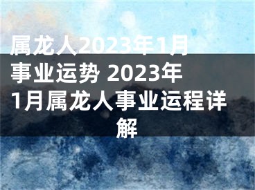 属龙人2023年1月事业运势 2023年1月属龙人事业运程详解