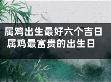 属鸡出生最好六个吉日 属鸡最富贵的出生日