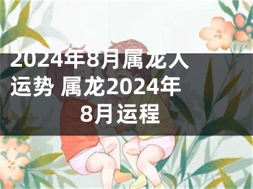 2024年8月属龙人运势 属龙2024年8月运程