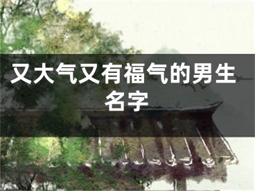 又大气又有福气的男生名字