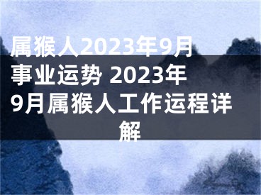 属猴人2023年9月事业运势 2023年9月属猴人工作运程详解