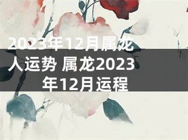 2023年12月属龙人运势 属龙2023年12月运程