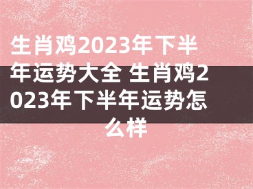 生肖鸡2023年下半年运势大全 生肖鸡2023年下半年运势怎么样