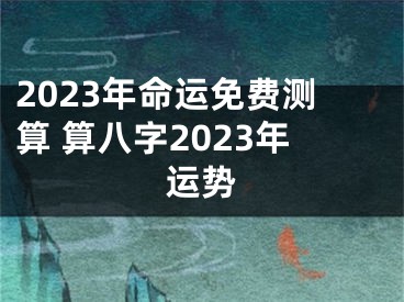 2023年命运免费测算 算八字2023年运势