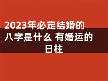 2023年必定结婚的八字是什么 有婚运的日柱