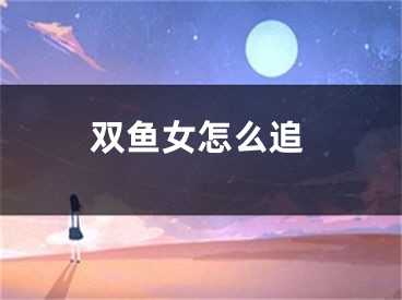 双鱼女怎么追