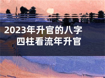 2023年升官的八字 四柱看流年升官