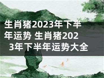 生肖猪2023年下半年运势 生肖猪2023年下半年运势大全