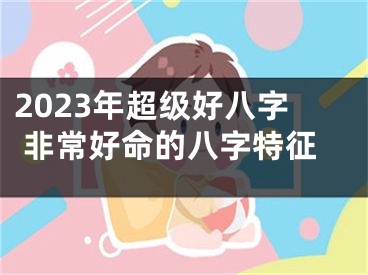 2023年超级好八字 非常好命的八字特征