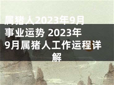 属猪人2023年9月事业运势 2023年9月属猪人工作运程详解