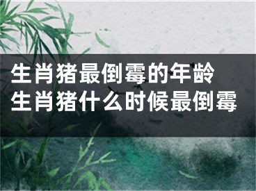 生肖猪最倒霉的年龄 生肖猪什么时候最倒霉