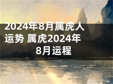 2024年8月属虎人运势 属虎2024年8月运程