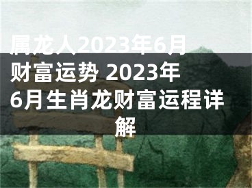 属龙人2023年6月财富运势 2023年6月生肖龙财富运程详解