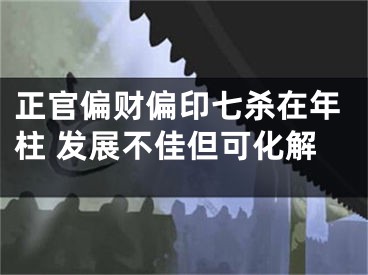 正官偏财偏印七杀在年柱 发展不佳但可化解