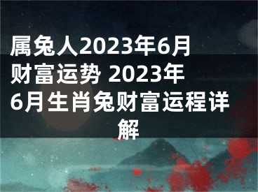 属兔人2023年6月财富运势 2023年6月生肖兔财富运程详解