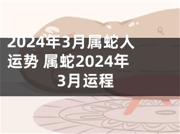 2024年3月属蛇人运势 属蛇2024年3月运程