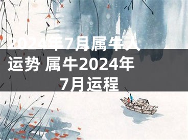 2024年7月属牛人运势 属牛2024年7月运程