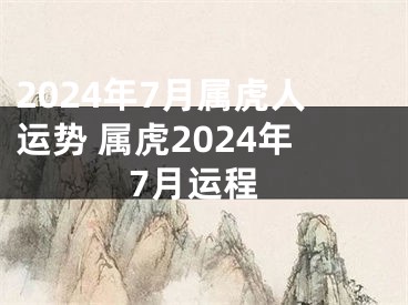 2024年7月属虎人运势 属虎2024年7月运程