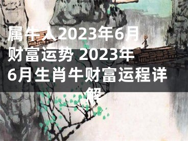 属牛人2023年6月财富运势 2023年6月生肖牛财富运程详解