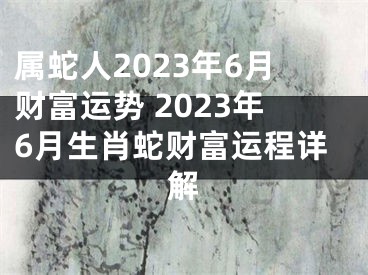 属蛇人2023年6月财富运势 2023年6月生肖蛇财富运程详解