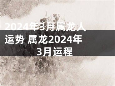 2024年3月属龙人运势 属龙2024年3月运程