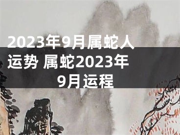 2023年9月属蛇人运势 属蛇2023年9月运程