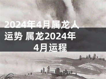 2024年4月属龙人运势 属龙2024年4月运程