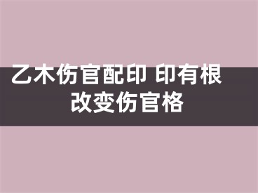 乙木伤官配印 印有根改变伤官格