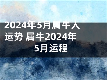 2024年5月属牛人运势 属牛2024年5月运程